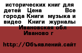 12 исторических книг для детей › Цена ­ 2 000 - Все города Книги, музыка и видео » Книги, журналы   . Ивановская обл.,Иваново г.